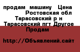 продам  машину › Цена ­ 139 000 - Ростовская обл., Тарасовский р-н, Тарасовский пгт Другое » Продам   